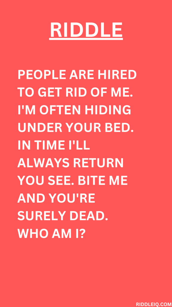 People are hired to get rid of me. I'm often hiding under your bed. In time I'll always return you see. Bite me and you're surely dead. Who am I?