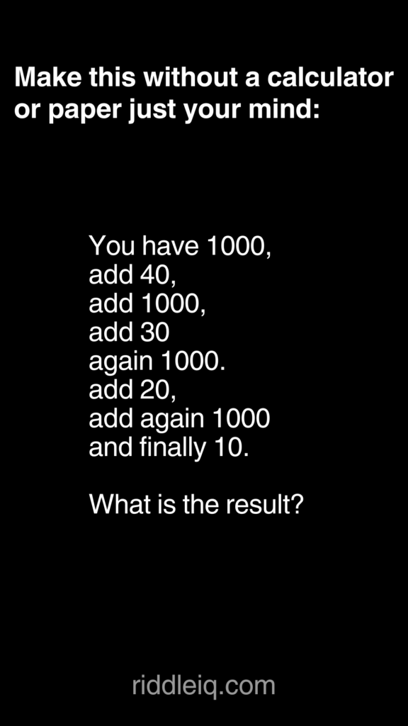 Make this without a calculator
or paper just your mind:
You have 1000,
add 40,
add 1000,
add 30
again 1000.
add 20,
add again 1000
and finally 10.

What is the result?
riddleiq.com