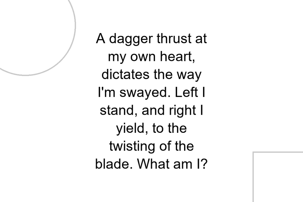 A dagger thrust at my own heart, dictates the way I’m swayed. Left I stand, and right I yield, to the twisting of the blade. What am I?