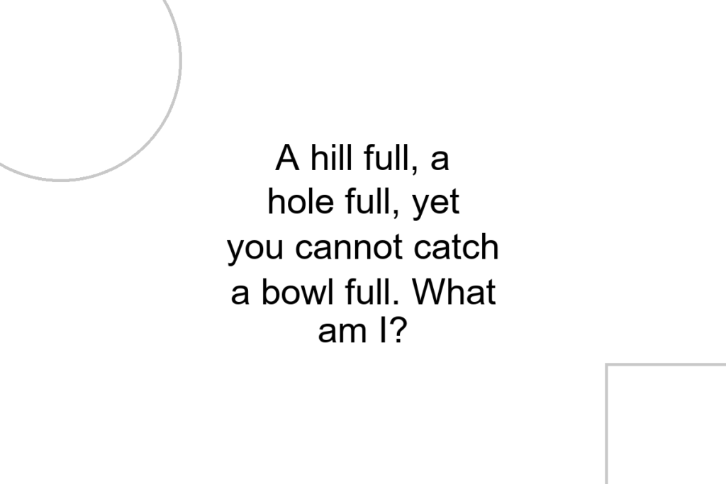 A hill full, a hole full, yet you cannot catch a bowl full. What am I?