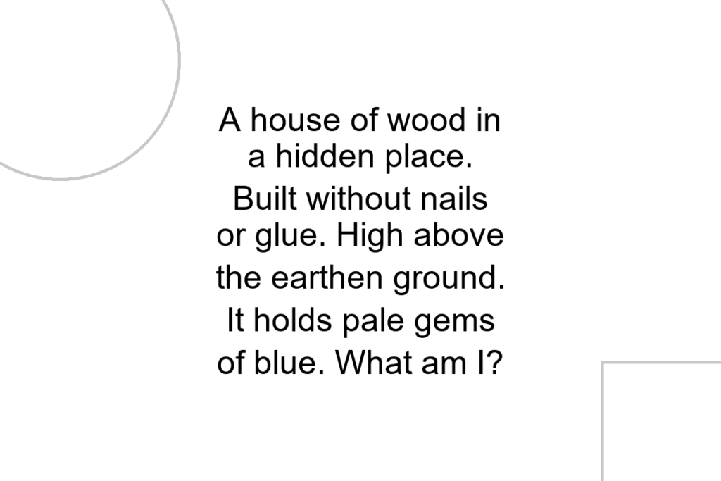A house of wood in a hidden place. Built without nails or glue. High above the earthen ground. It holds pale gems of blue. What am I?