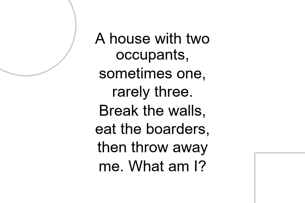 A house with two occupants, sometimes one, rarely three. Break the walls, eat the boarders, then throw away me. What am I?