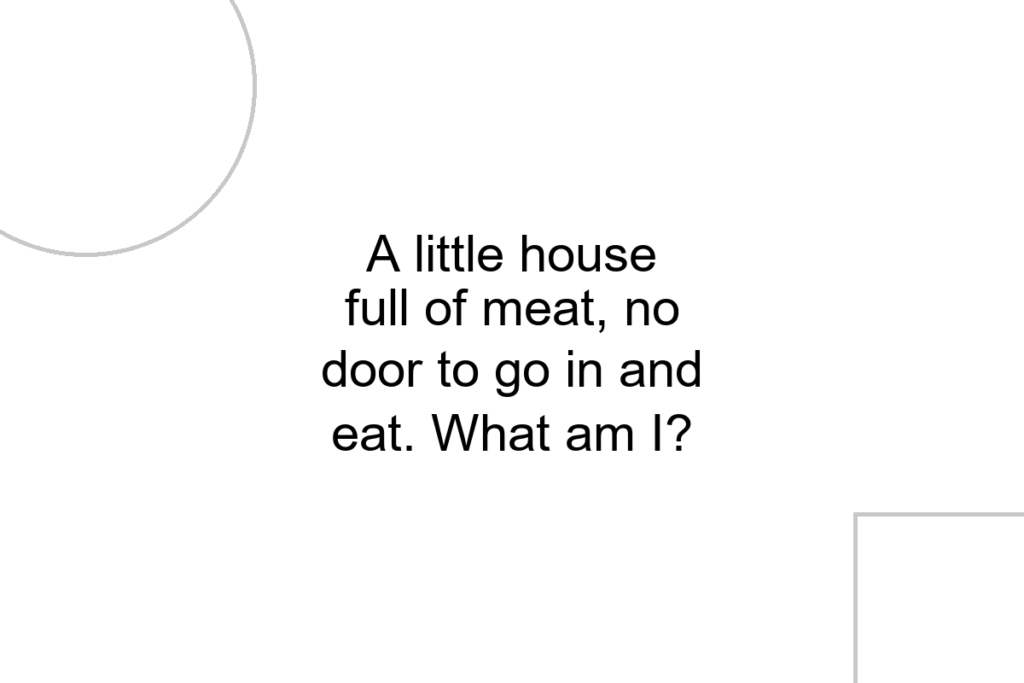 A little house full of meat, no door to go in and eat. What am I?