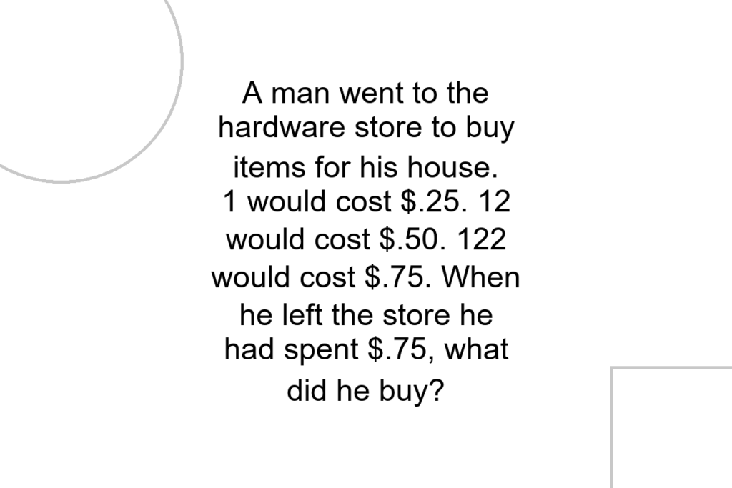 A man went to the hardware store to buy items for his house. 1 would cost $.25. 12 would cost $.50. 122 would cost $.75. When he left the store he had spent $.75, what did he buy?