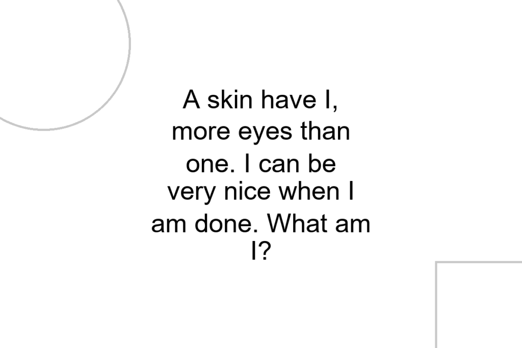 A skin have I, more eyes than one. I can be very nice when I am done. What am I?