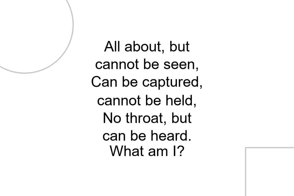 All about, but cannot be seen, Can be captured, cannot be held, No throat, but can be heard. What am I?