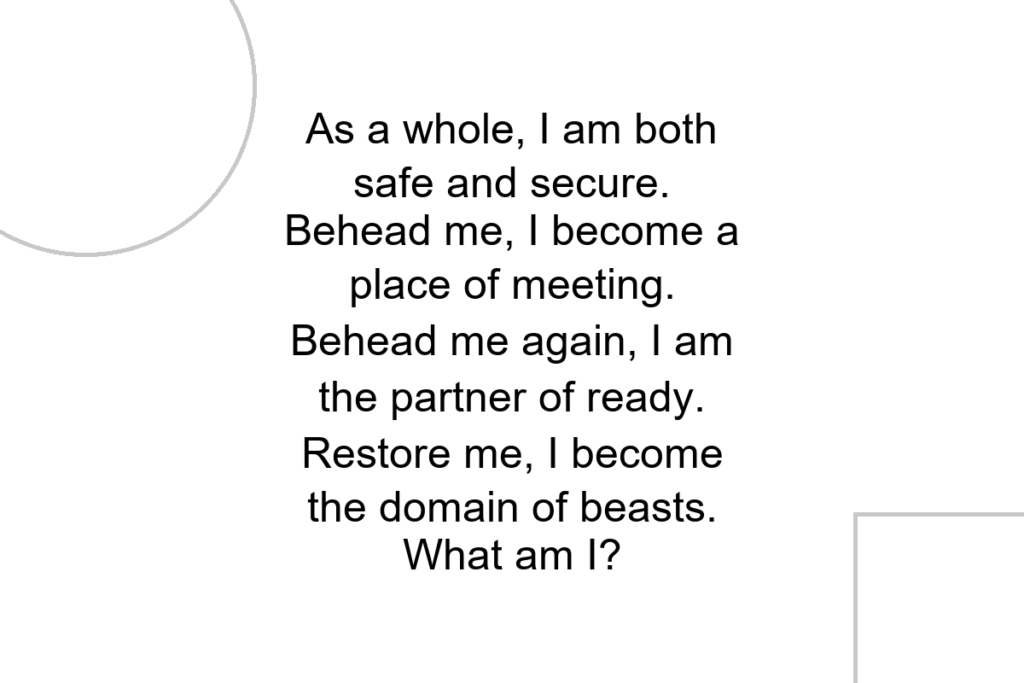 As a whole, I am both safe and secure. Behead me, I become a place of meeting. Behead me again, I am the partner of ready. Restore me, I become the domain of beasts. What am I?