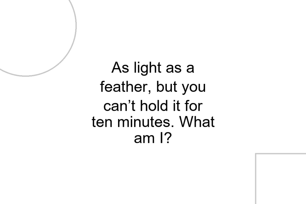 As light as a feather, but you can’t hold it for ten minutes. What am I?