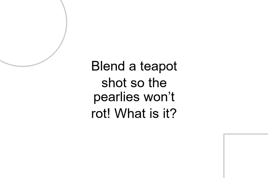 Blend a teapot shot so the pearlies won’t rot! What is it?