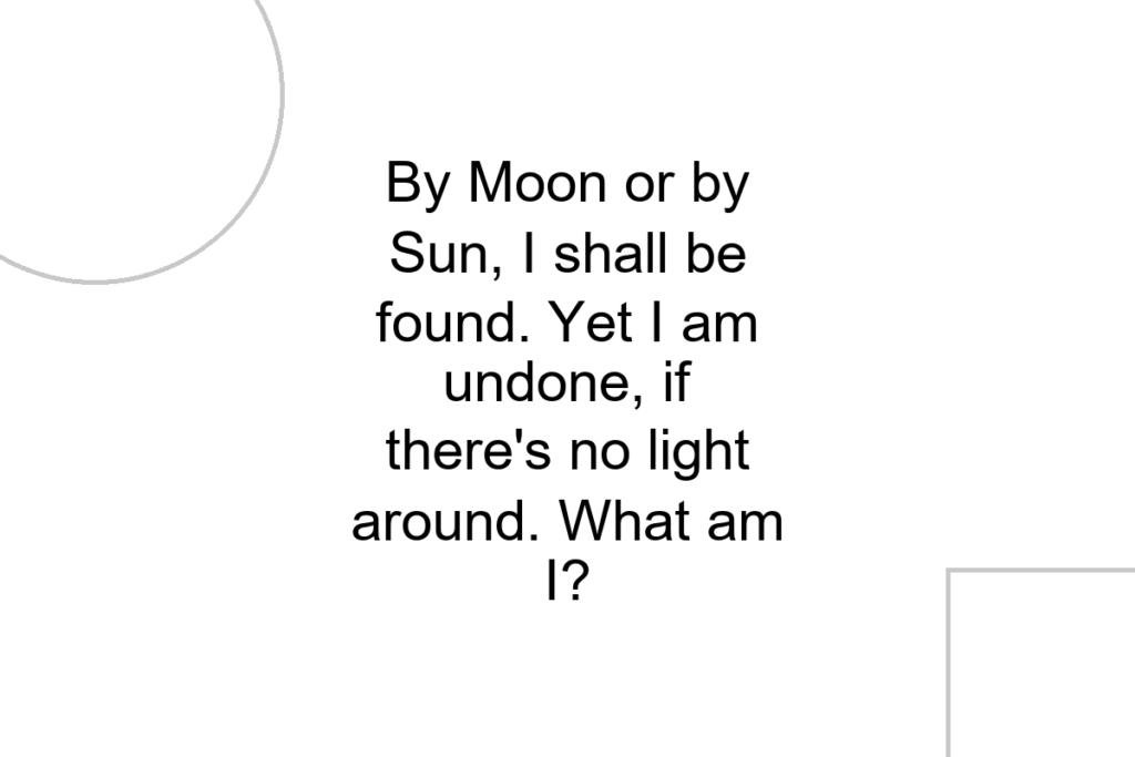 By Moon or by Sun, I shall be found. Yet I am undone, if there’s no light around. What am I?