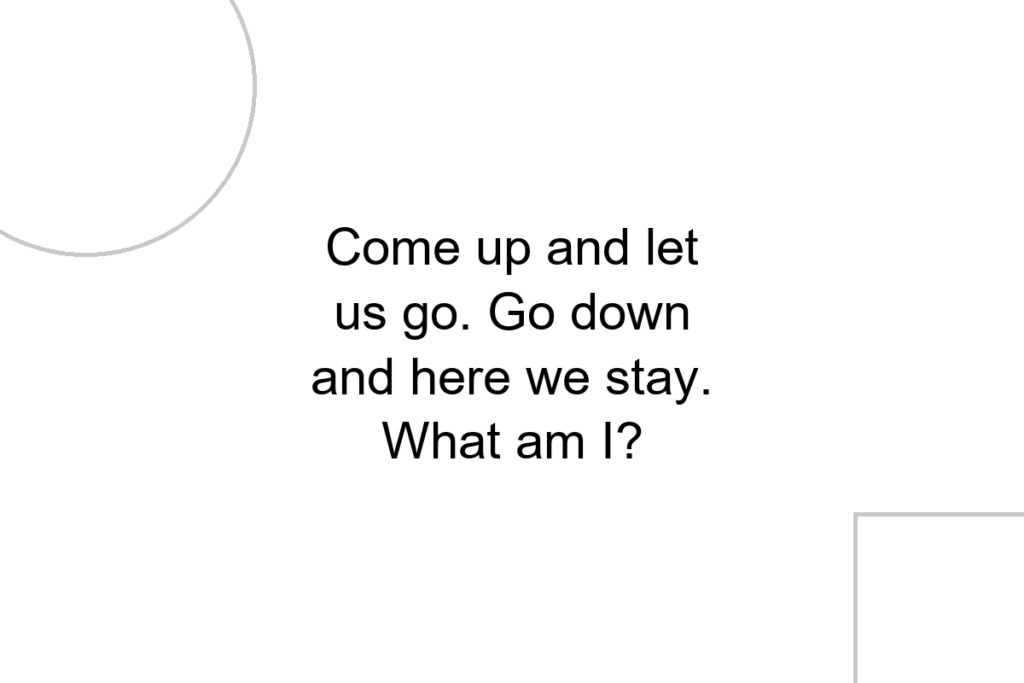 Come up and let us go. Go down and here we stay. What am I?