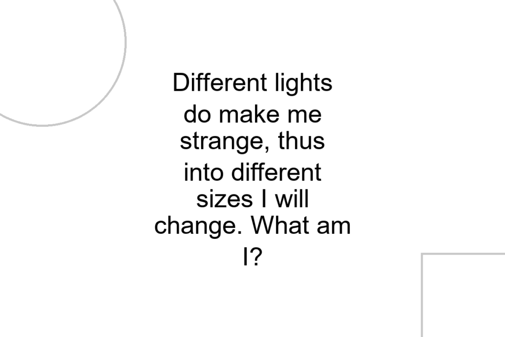 Different lights do make me strange, thus into different sizes I will change. What am I?