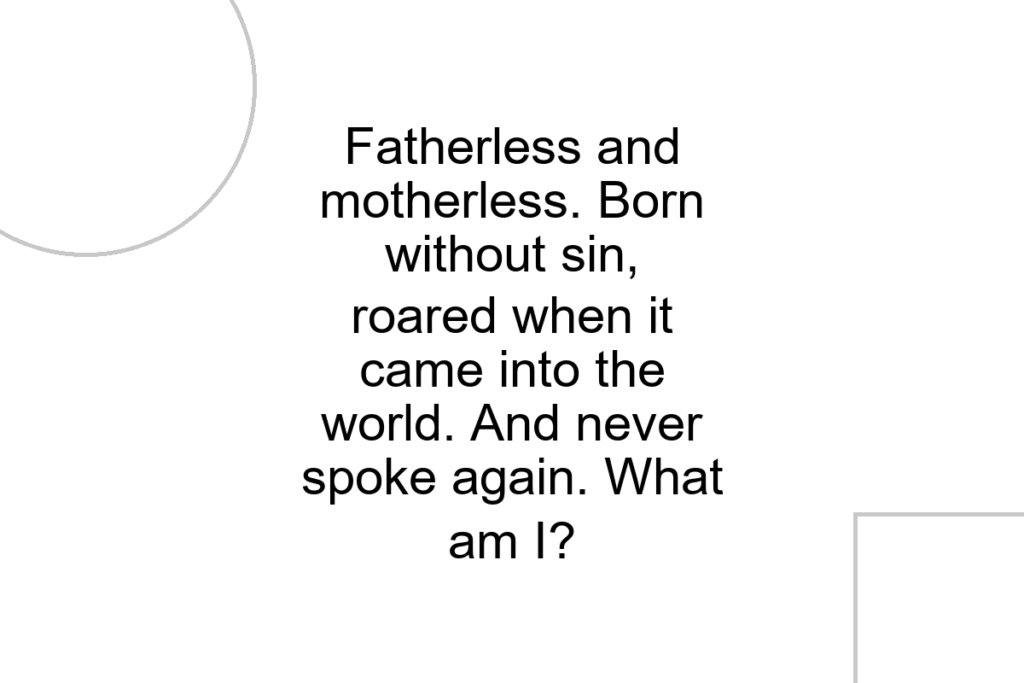 Fatherless and motherless. Born without sin, roared when it came into the world. And never spoke again. What am I?