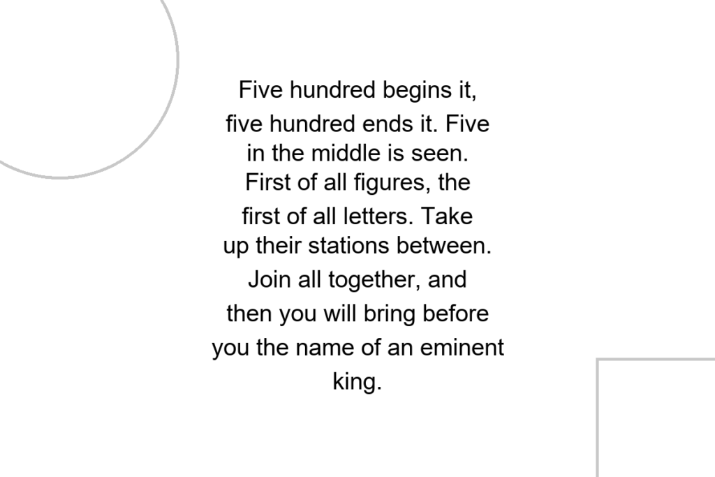 Five hundred begins it, five hundred ends it. Five in the middle is seen. First of all figures, the first of all letters. Take up their stations between. Join all together, and then you will bring before you the name of an eminent king.