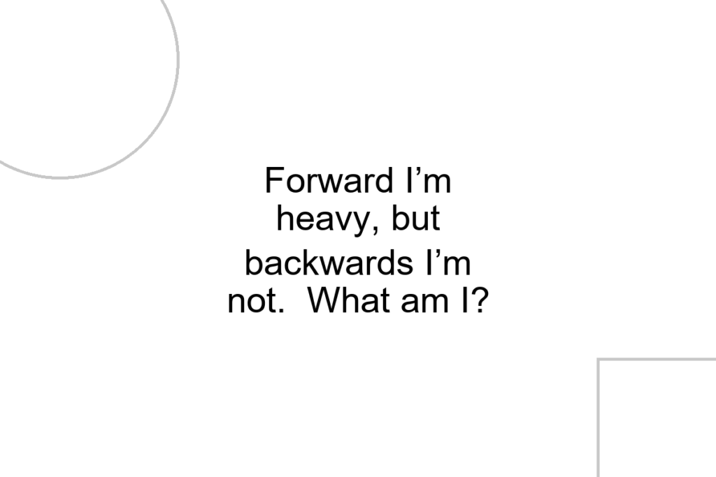 Forward I’m heavy, but backwards I’m not. What am I?
