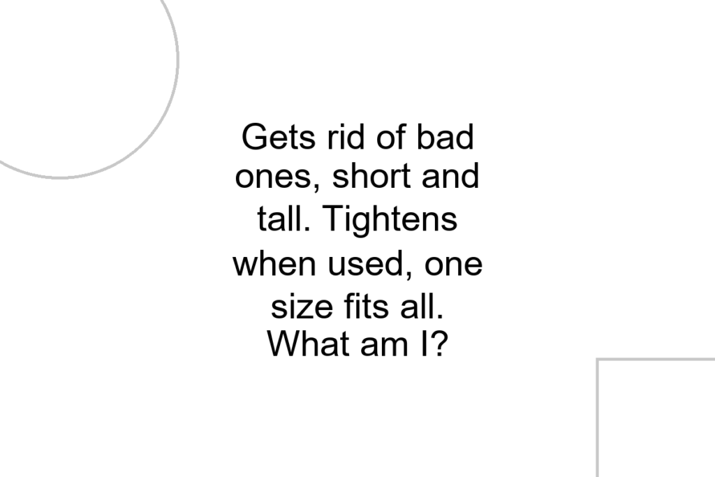 Gets rid of bad ones, short and tall. Tightens when used, one size fits all. What am I?