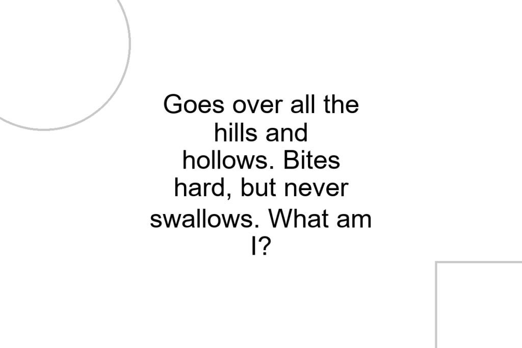 Goes over all the hills and hollows. Bites hard, but never swallows. What am I?