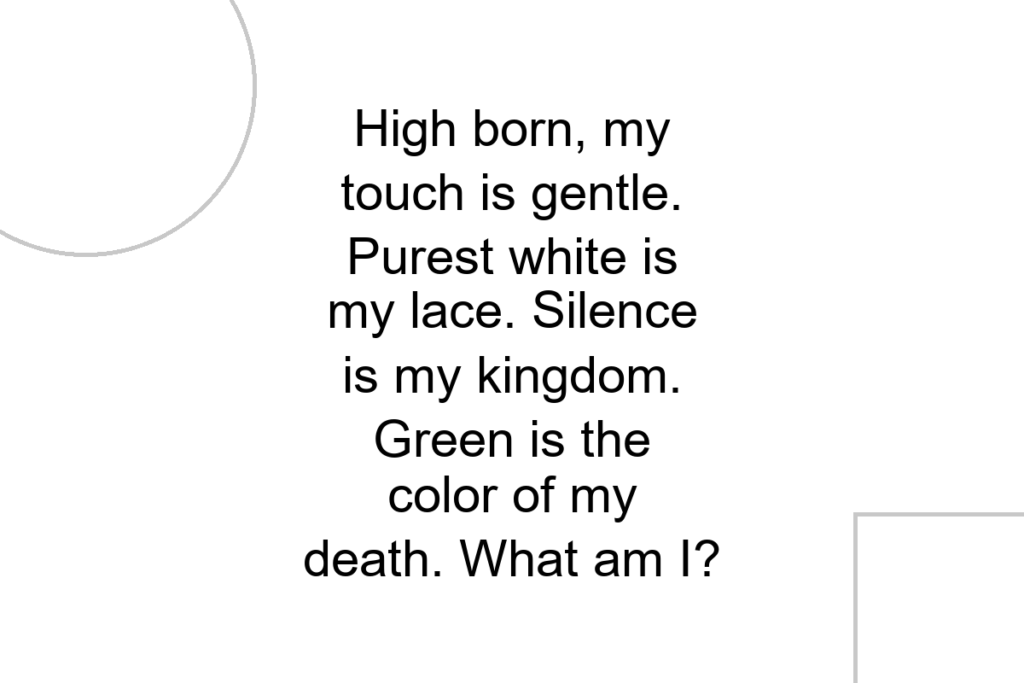 High born, my touch is gentle. Purest white is my lace. Silence is my kingdom. Green is the color of my death. What am I?