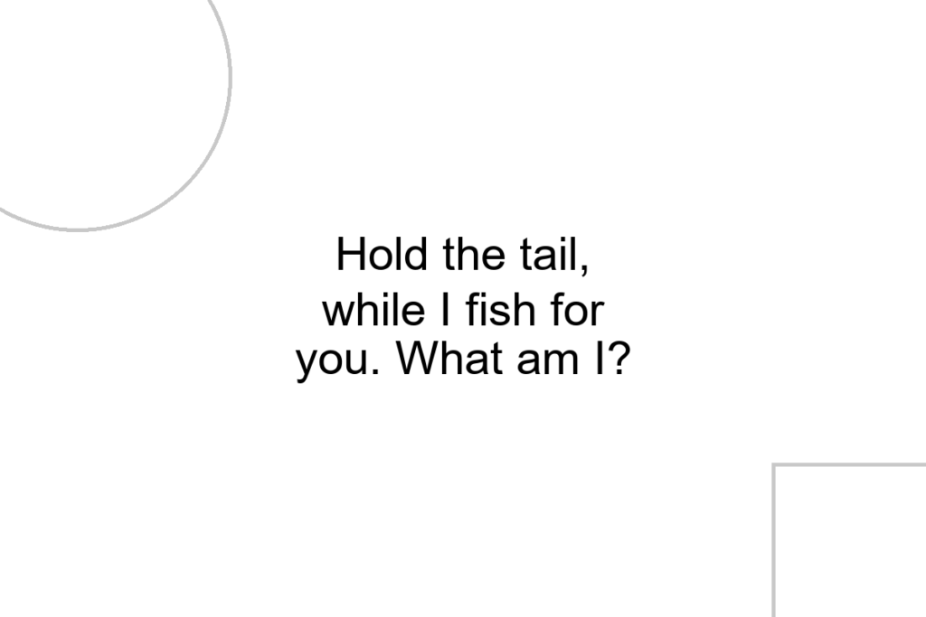 Hold the tail, while I fish for you. What am I?