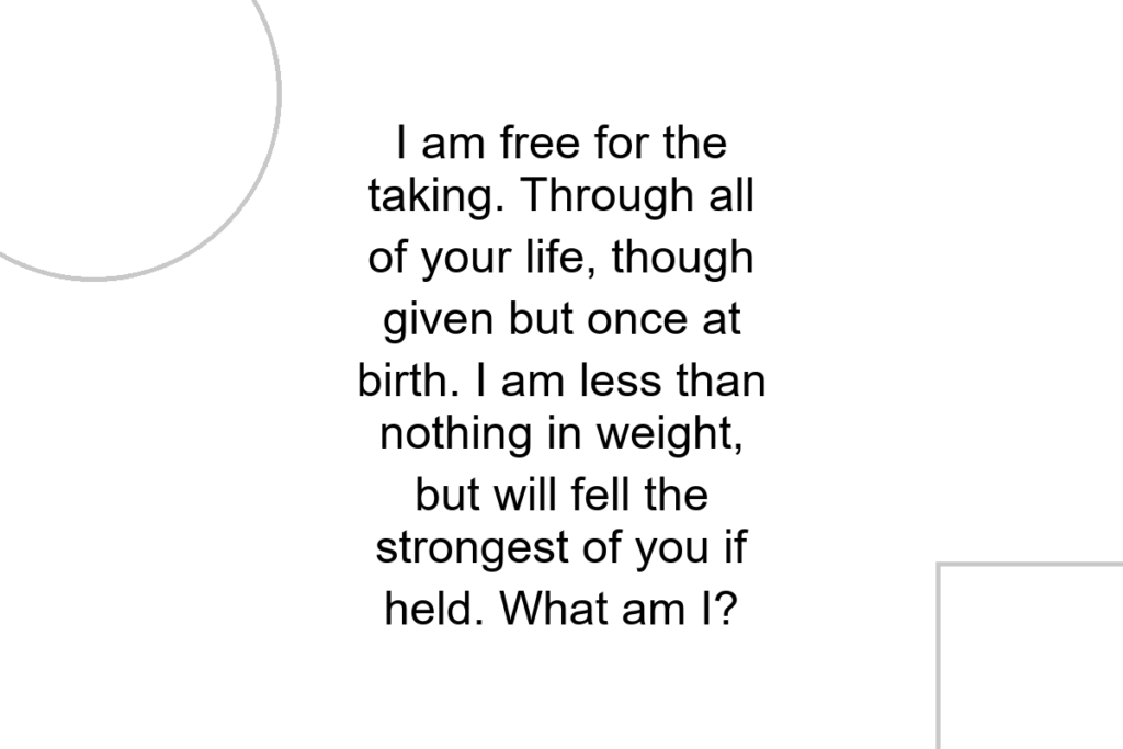 I am free for the taking. Through all of your life, though given but once at birth. I am less than nothing in weight, but will fell the strongest of you if held. What am I?