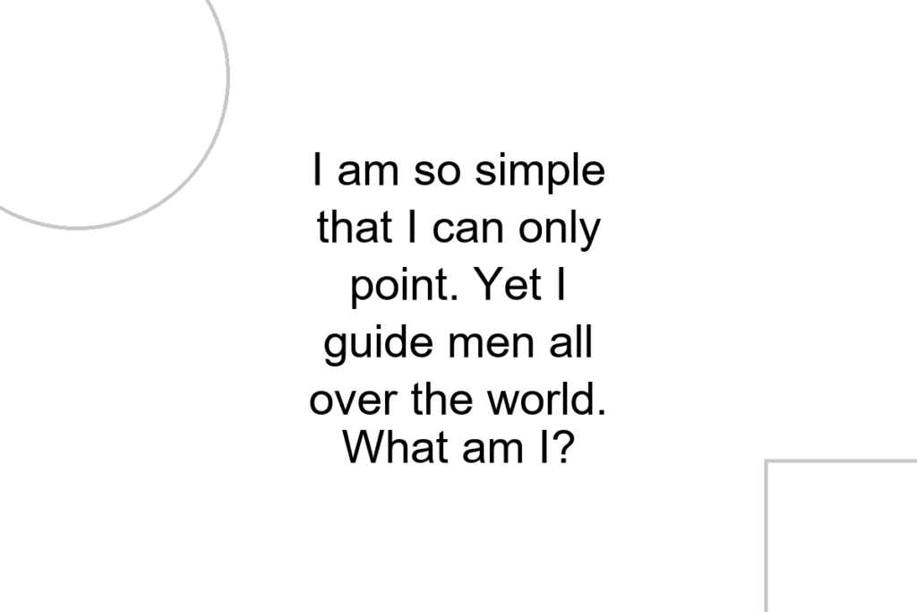 I am so simple that I can only point. Yet I guide men all over the world. What am I?