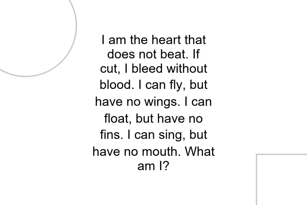 I am the heart that does not beat. If cut, I bleed without blood. I can fly, but have no wings. I can float, but have no fins. I can sing, but have no mouth. What am I?