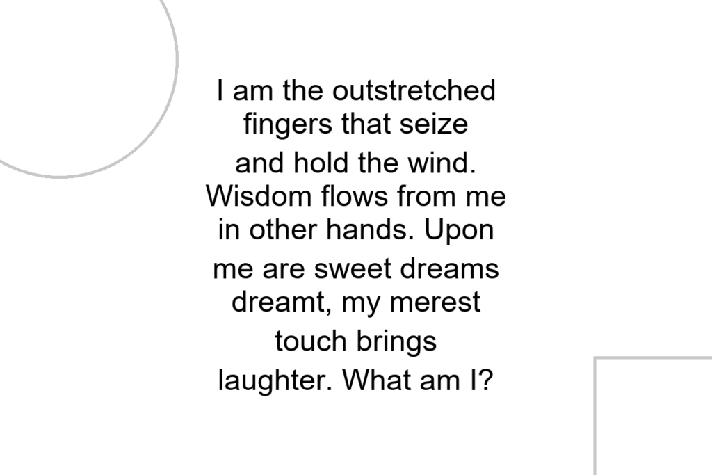 I am the outstretched fingers that seize and hold the wind. Wisdom flows from me in other hands. Upon me are sweet dreams dreamt, my merest touch brings laughter. What am I?