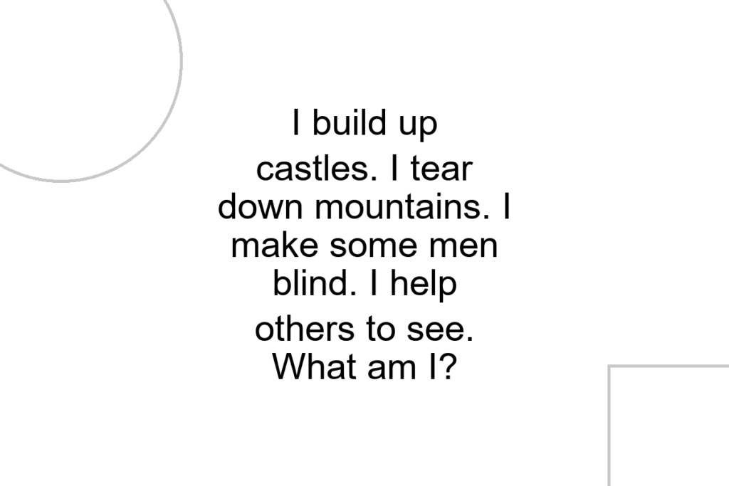 I build up castles. I tear down mountains. I make some men blind. I help others to see. What am I?