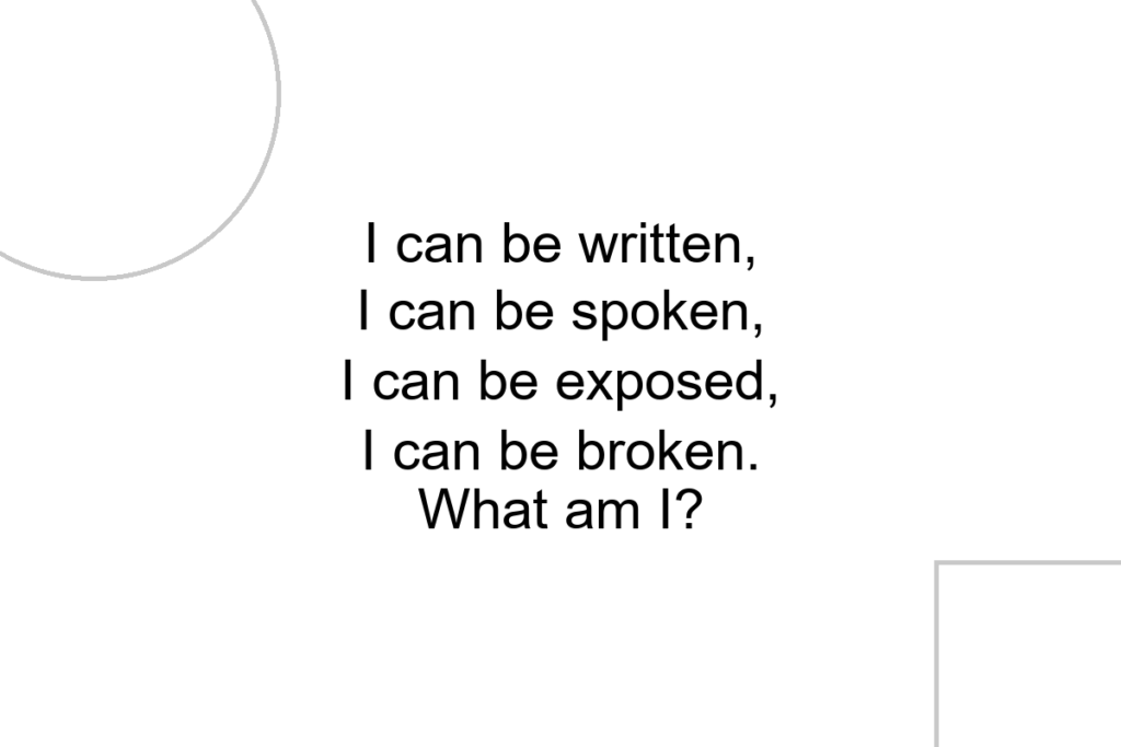 I can be written, I can be spoken, I can be exposed, I can be broken. What am I?