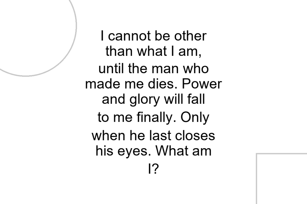 I cannot be other than what I am, until the man who made me dies. Power and glory will fall to me finally. Only when he last closes his eyes. What am I?