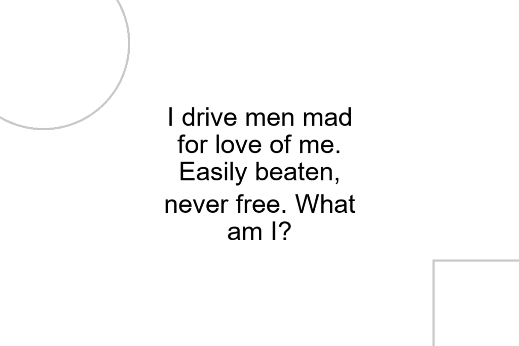 I drive men mad for love of me. Easily beaten, never free. What am I?