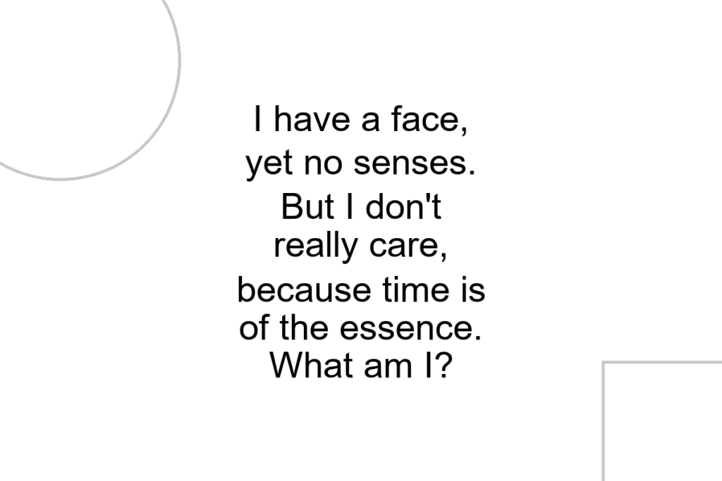 I have a face, yet no senses. But I don’t really care, because time is of the essence. What am I?
