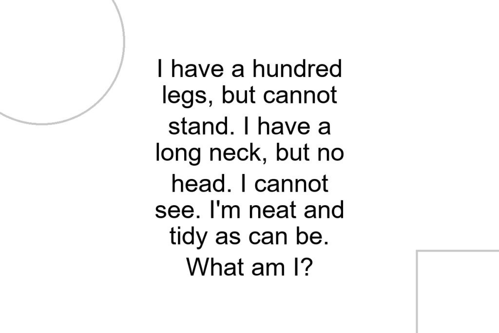I have a hundred legs, but cannot stand. I have a long neck, but no head. I cannot see. I’m neat and tidy as can be. What am I?