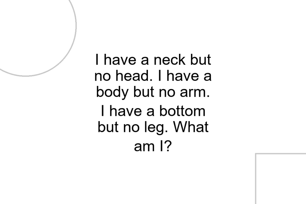 I have a neck but no head. I have a body but no arm. I have a bottom but no leg. What am I?