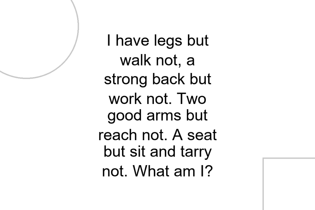 I have legs but walk not, a strong back but work not. Two good arms but reach not. A seat but sit and tarry not. What am I?