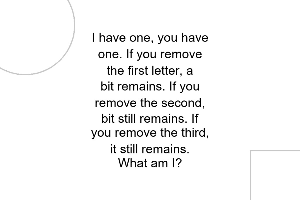 I have one, you have one. If you remove the first letter, a bit remains. If you remove the second, bit still remains. If you remove the third, it still remains. What am I?
