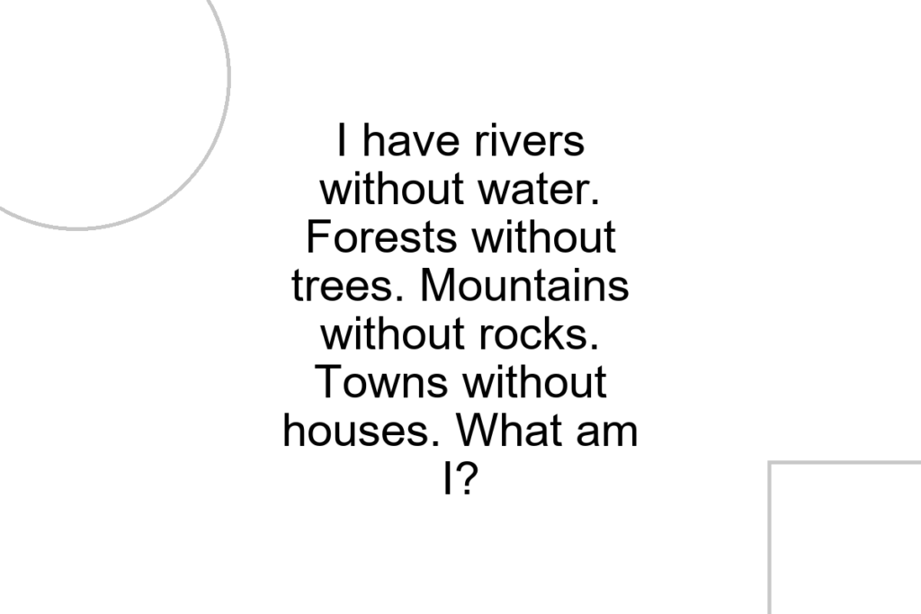 I have rivers without water. Forests without trees. Mountains without rocks. Towns without houses. What am I?