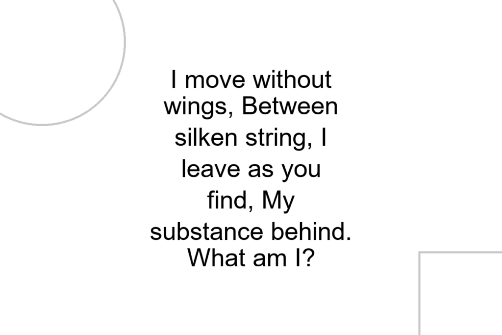 I move without wings, Between silken string, I leave as you find, My substance behind. What am I?