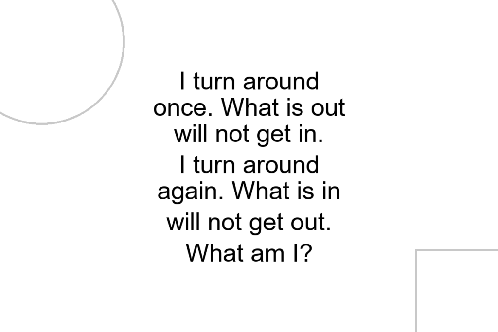 I turn around once. What is out will not get in. I turn around again. What is in will not get out. What am I?