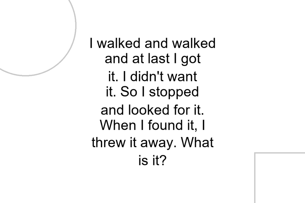 I walked and walked and at last I got it. I didn’t want it. So I stopped and looked for it. When I found it, I threw it away. What is it?