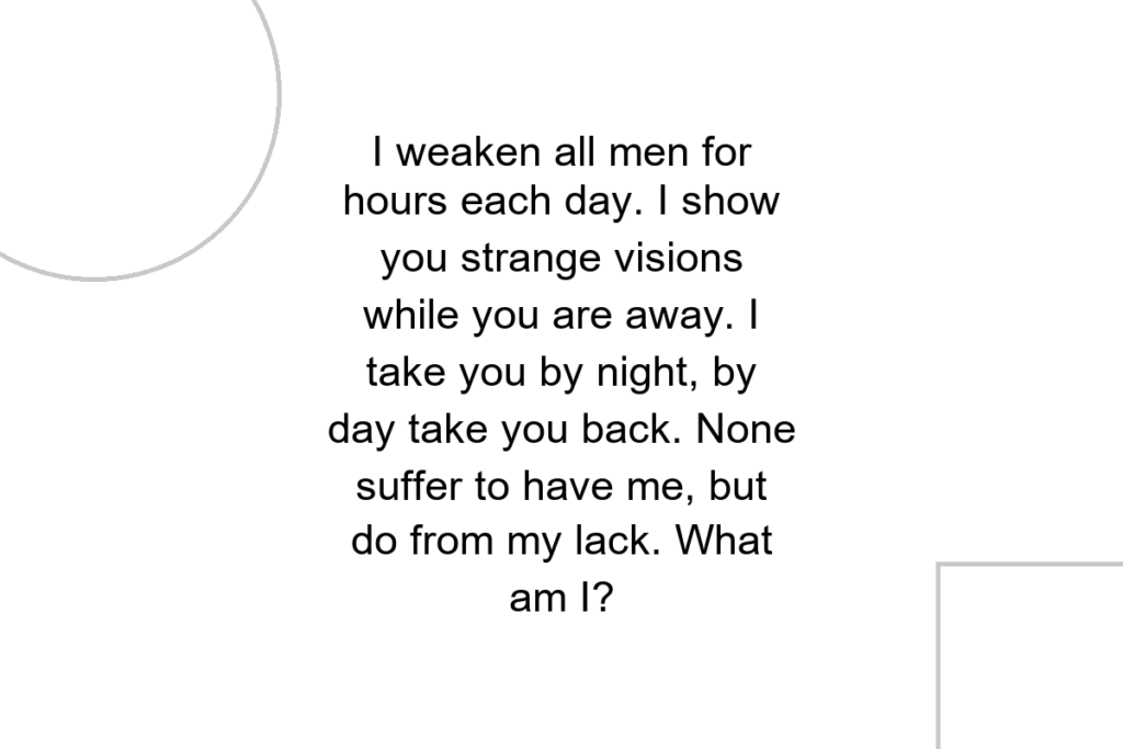 I weaken all men for hours each day. I show you strange visions while you are away. I take you by night, by day take you back. None suffer to have me, but do from my lack. What am I?