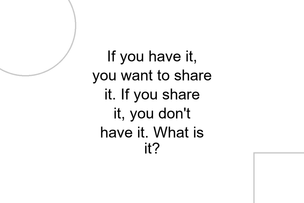 If you have it, you want to share it. If you share it, you don’t have it. What is it?