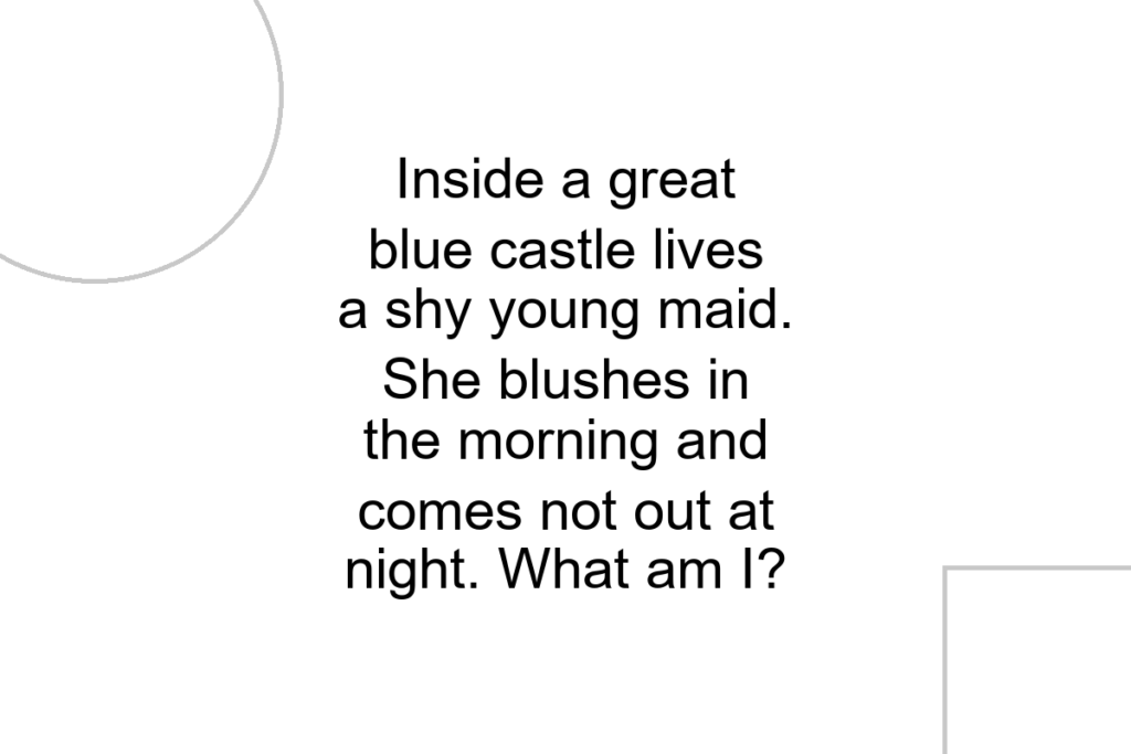 Inside a great blue castle lives a shy young maid. She blushes in the morning and comes not out at night. What am I?