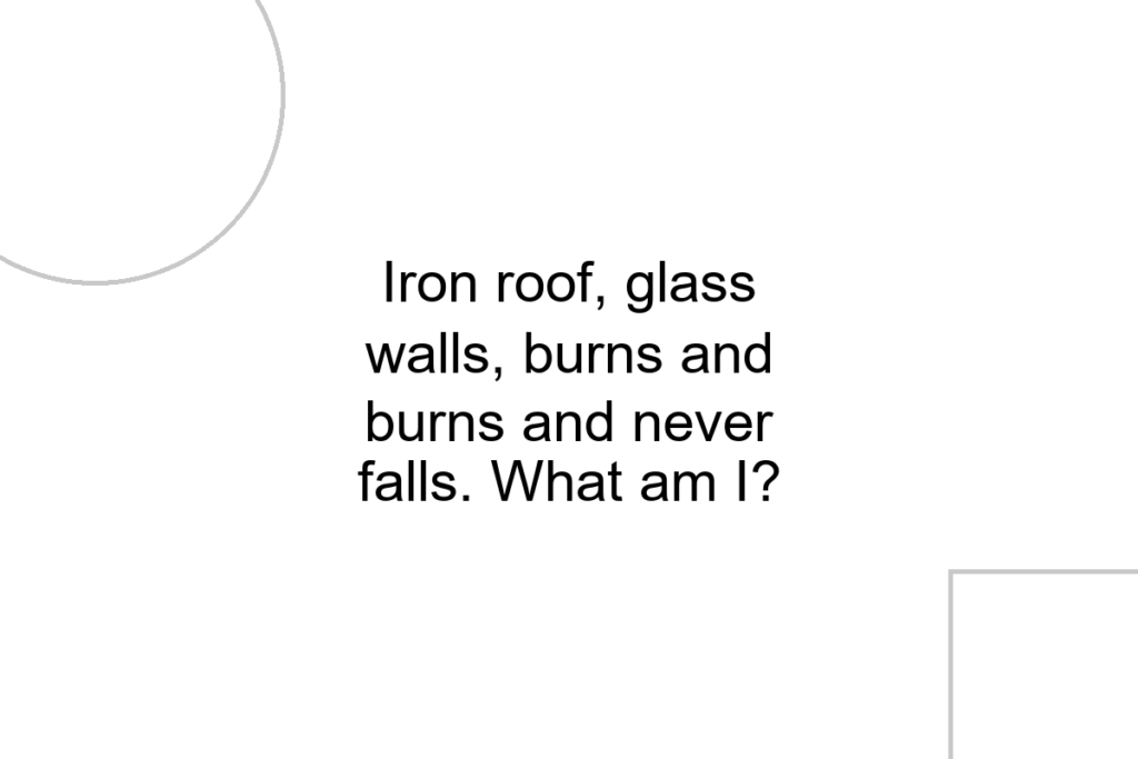 Iron roof, glass walls, burns and burns and never falls. What am I?