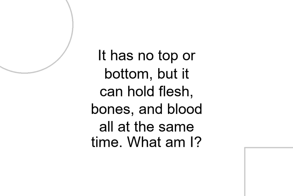 It has no top or bottom, but it can hold flesh, bones, and blood all at the same time. What am I?