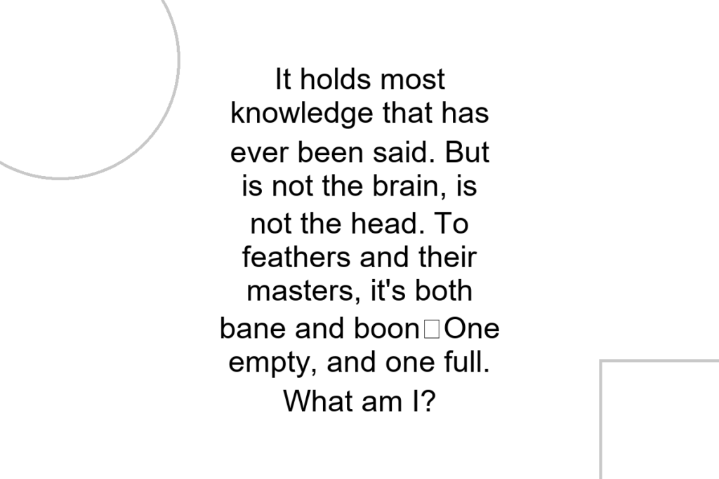 It holds most knowledge that has ever been said. But is not the brain, is not the head. To feathers and their masters, it’s both bane and boon
One empty, and one full. What am I?