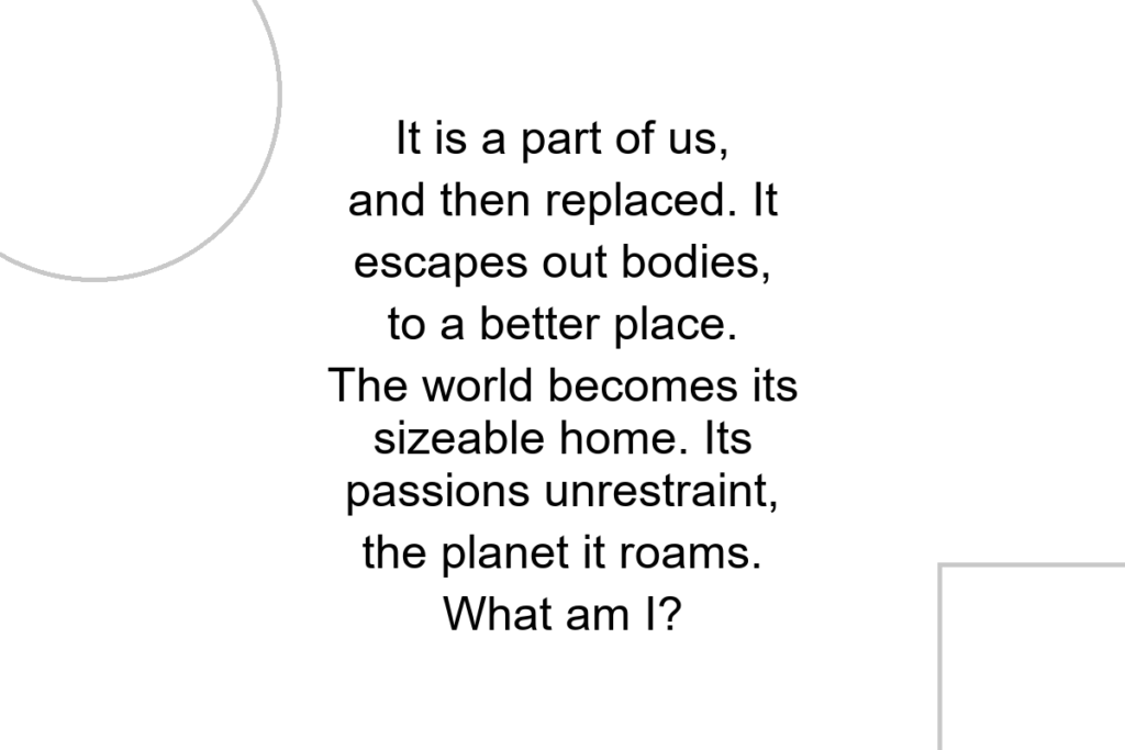 It is a part of us, and then replaced. It escapes out bodies, to a better place. The world becomes its sizeable home. Its passions unrestraint, the planet it roams. What am I?