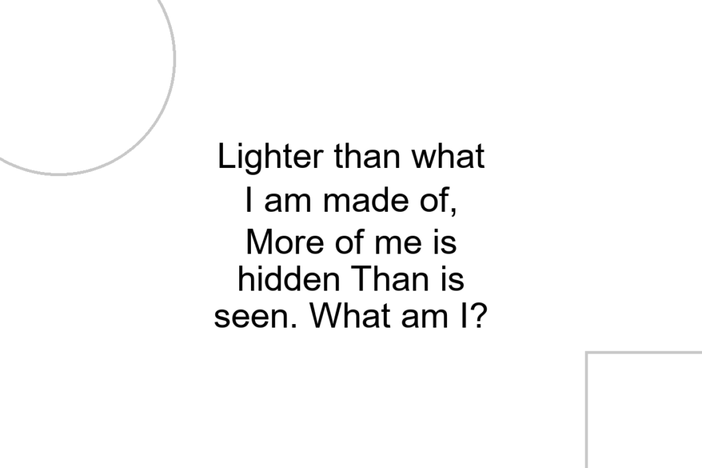 Lighter than what I am made of, More of me is hidden Than is seen. What am I?