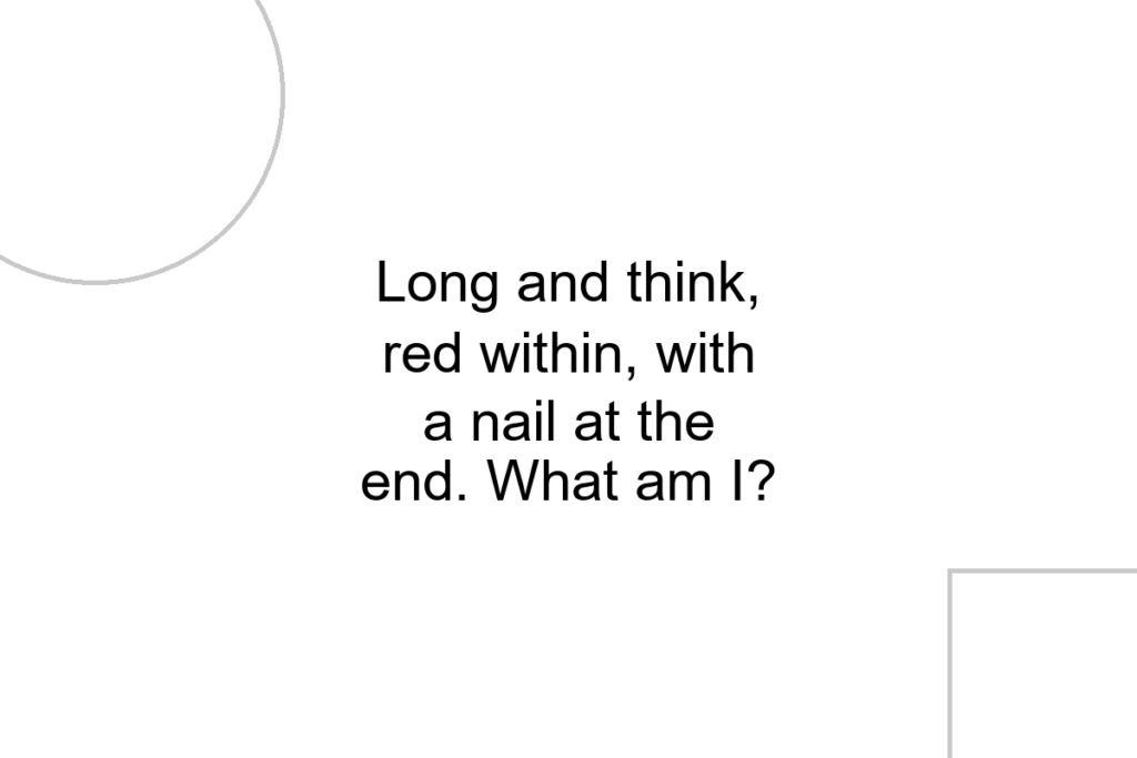 Long and think, red within, with a nail at the end. What am I?