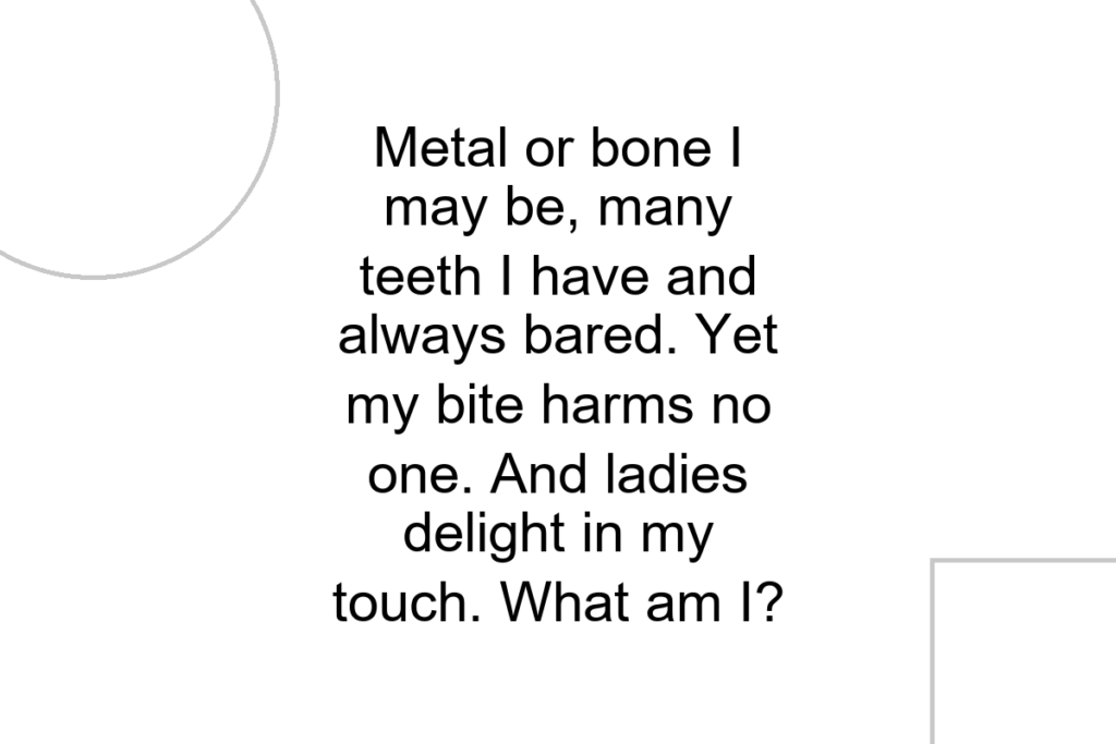 Metal or bone I may be, many teeth I have and always bared. Yet my bite harms no one. And ladies delight in my touch. What am I?